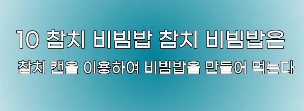 10 참치 비빔밥 참치 비빔밥은 참치 캔을 이용하여 비빔밥을 만들어 먹는다