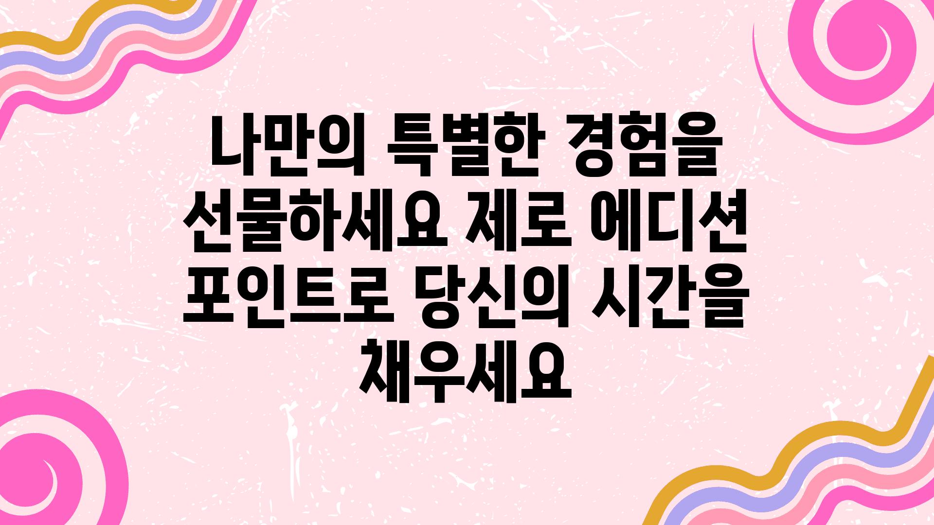 나만의 특별한 경험을 선물하세요 제로 에디션 포인트로 당신의 시간을 채우세요