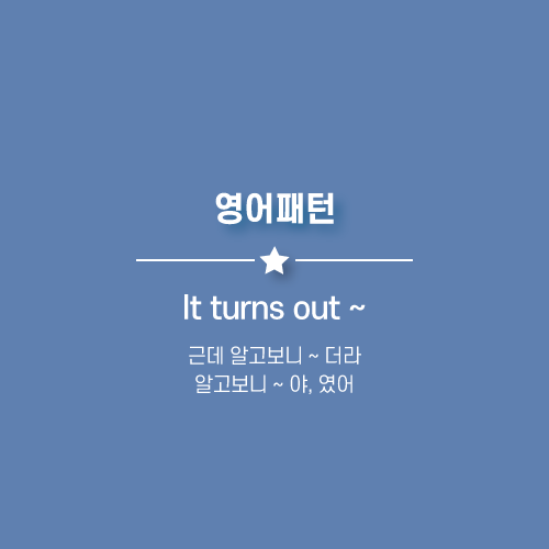  It turns out ~ : 알고보니 ~ 야, 근데 알고보니까 ~더라. 영어로.