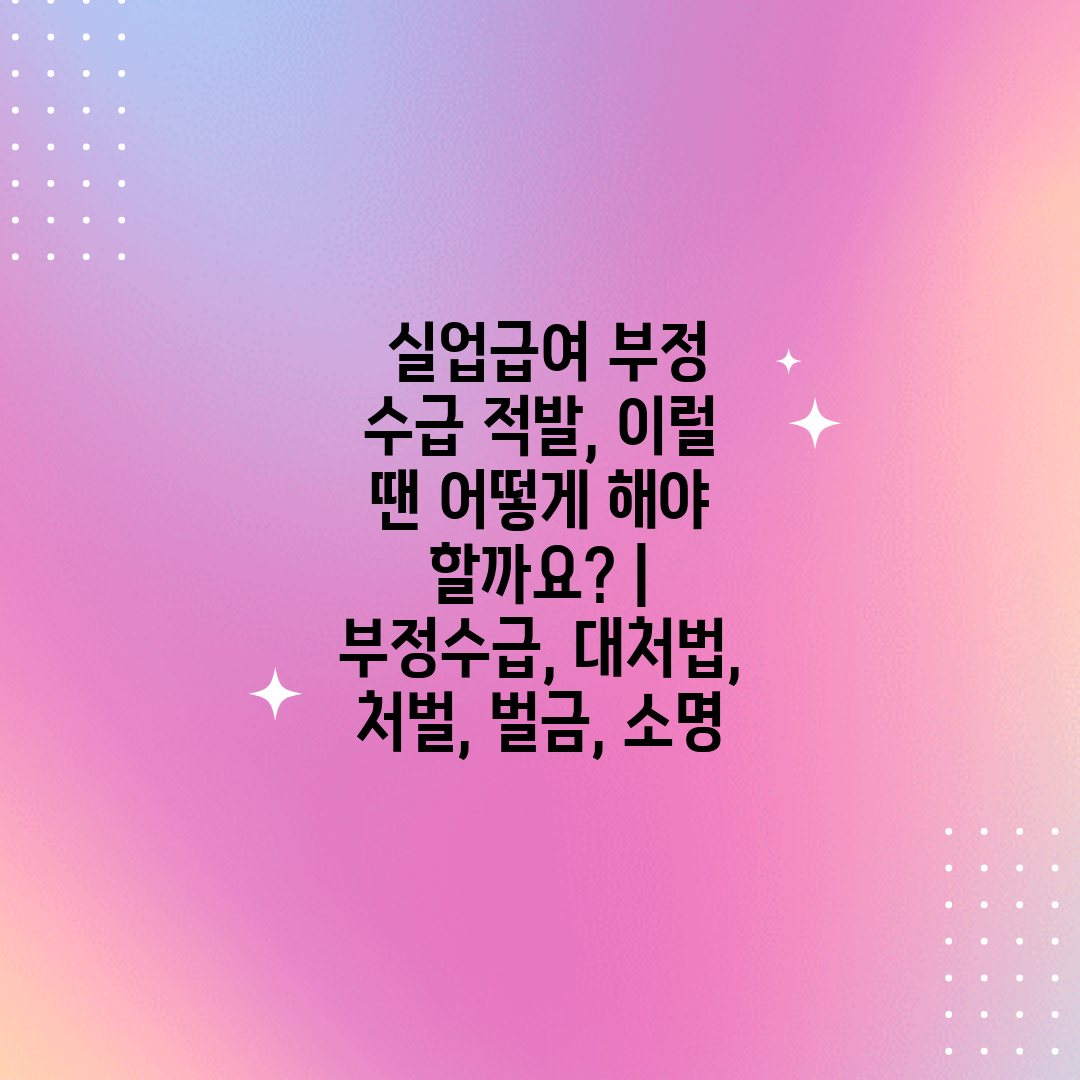  실업급여 부정 수급 적발, 이럴 땐 어떻게 해야 할까