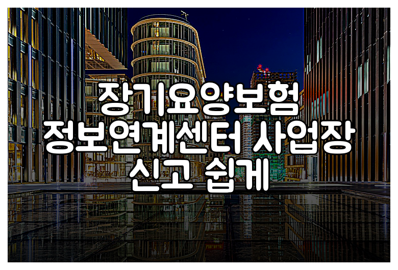 장기요양보험 정보연계센터 사업장 신고 쉽게