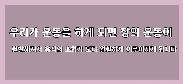  우리가 운동을 하게 되면 장의 운동이 활발해져서 음식의 소화가 보다 원활하게 이루어지게 됩니다