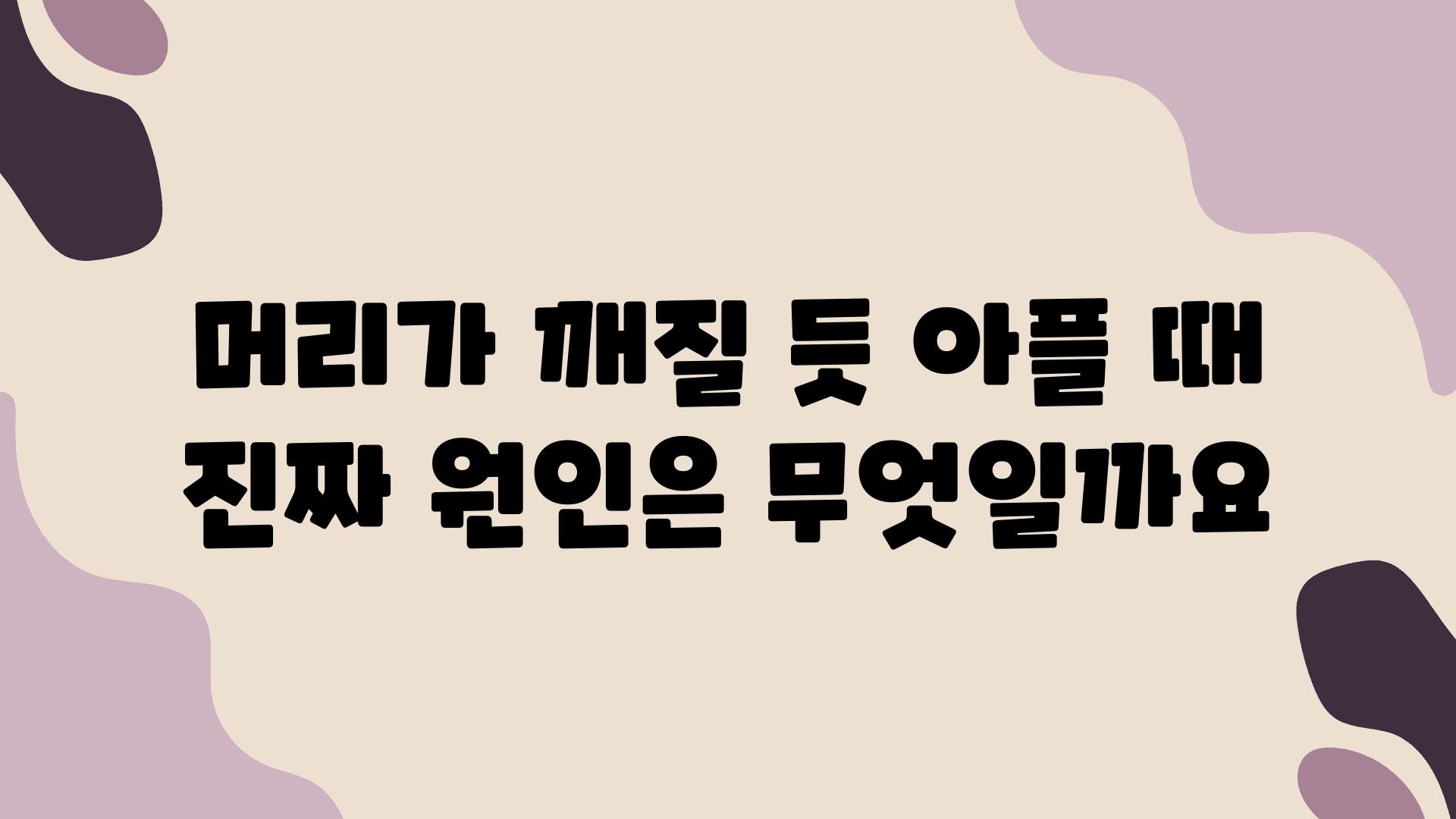 머리가 깨질 듯 아플 때 진짜 원인은 무엇일까요