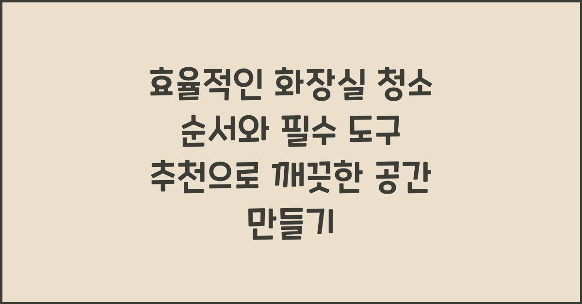 효율적인 화장실 청소 순서와 필수 도구 추천