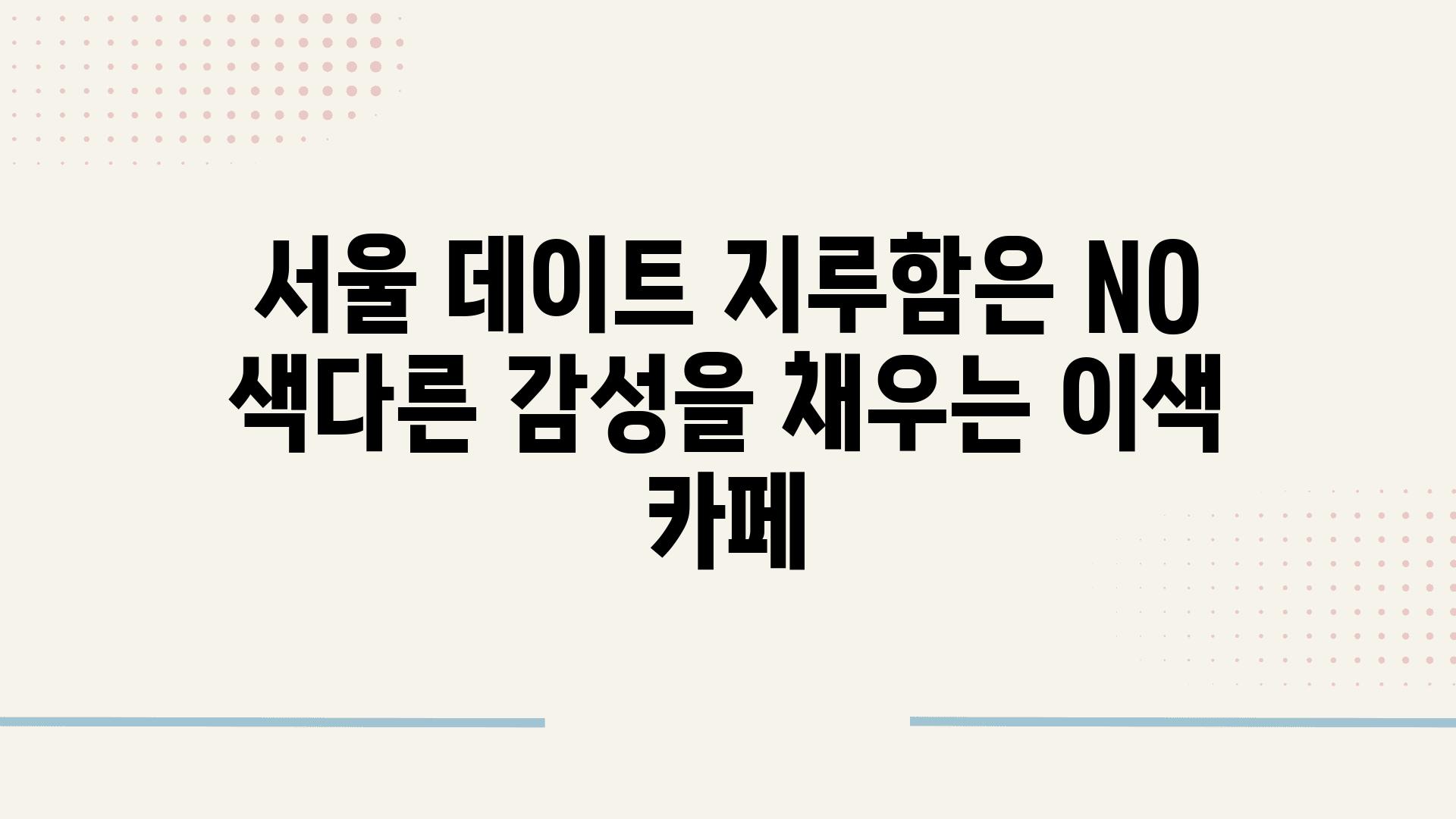 서울 데이트 지루함은 NO 색다른 감성을 채우는 이색 카페