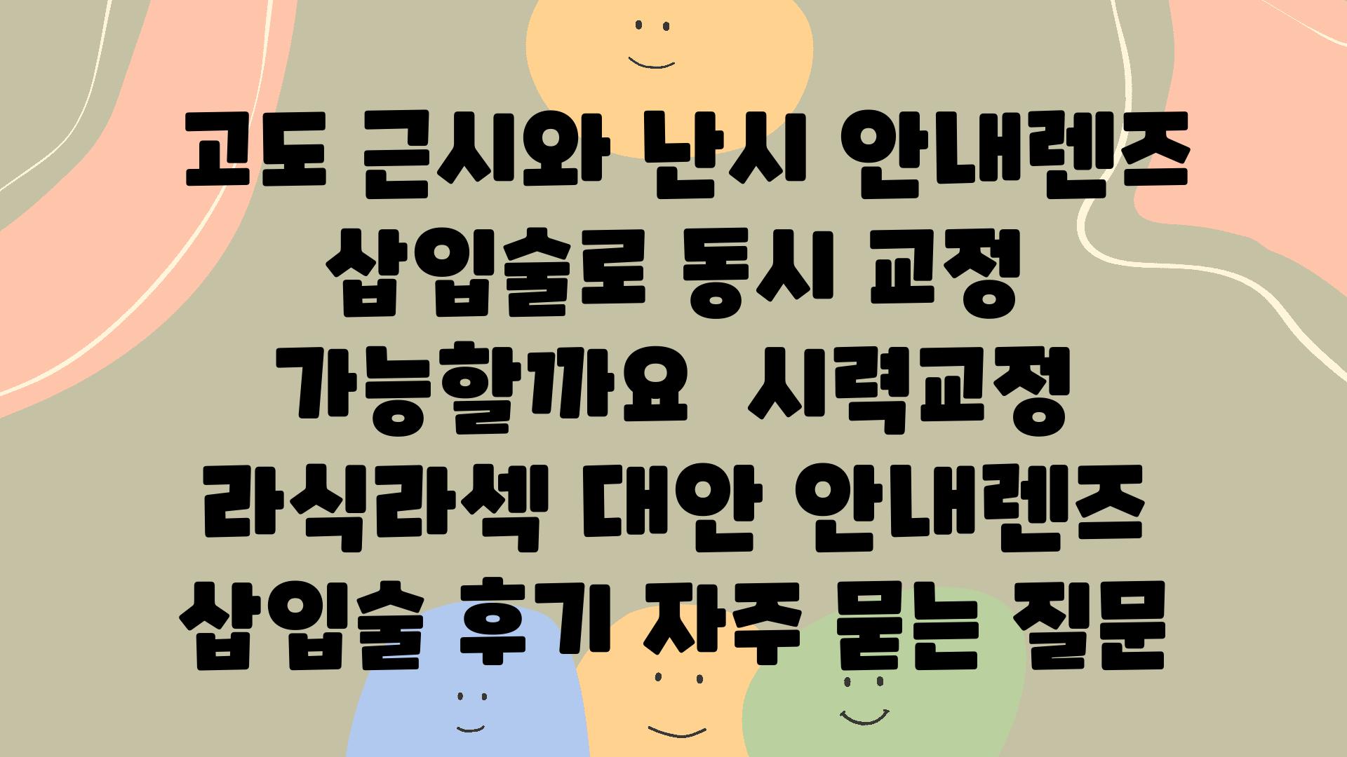  고도 근시와 난시 공지렌즈 삽입술로 동시 교정 가능할까요  시력교정 라식라섹 대안 공지렌즈 삽입술 후기 자주 묻는 질문