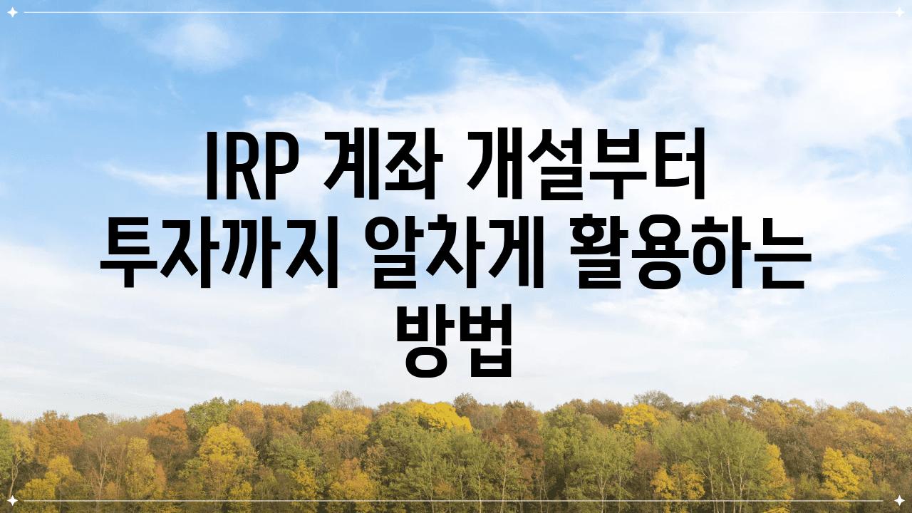 IRP 계좌 개설부터 투자까지 알차게 활용하는 방법