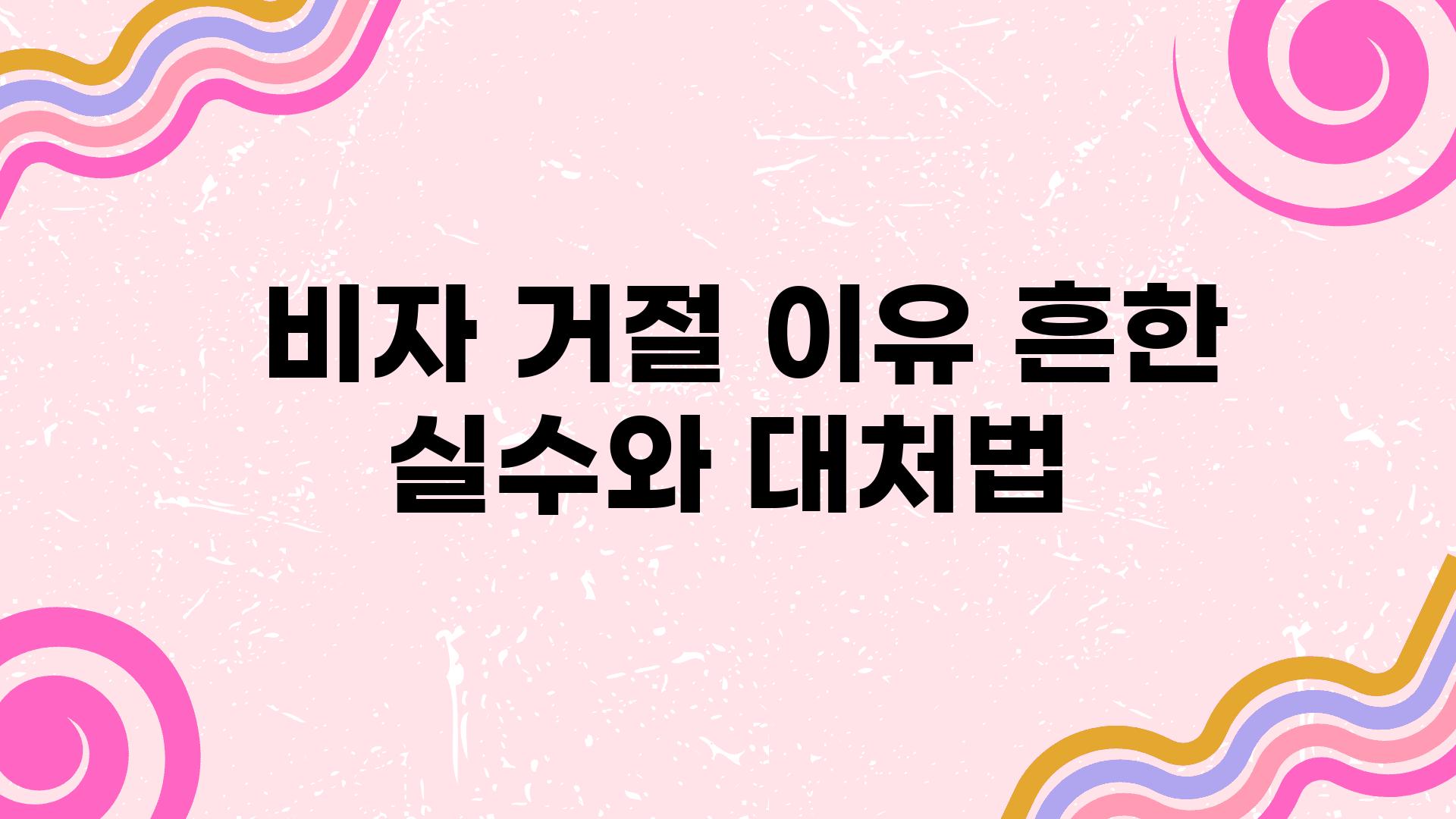  비자 거절 이유 흔한 실수와 대처법