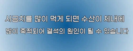 시금치를 많이 먹게 되면 수산이 체내에 많이 축적되어 결석의 원인이 될 수 있습니다
