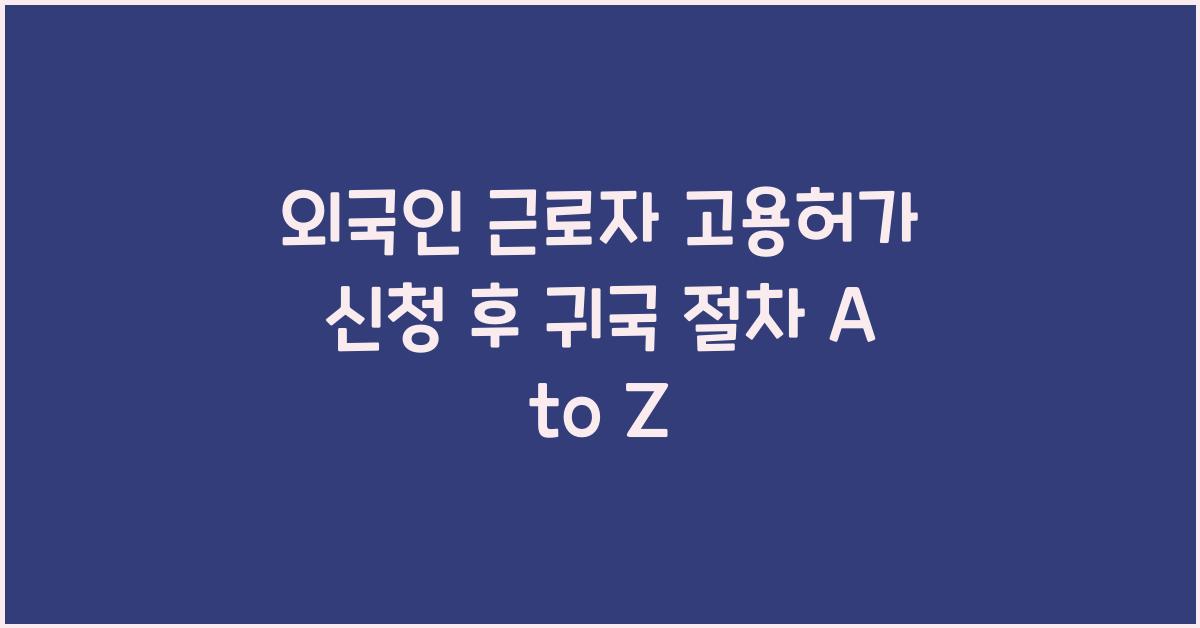 외국인 근로자 고용허가 신청 후 귀국 절차