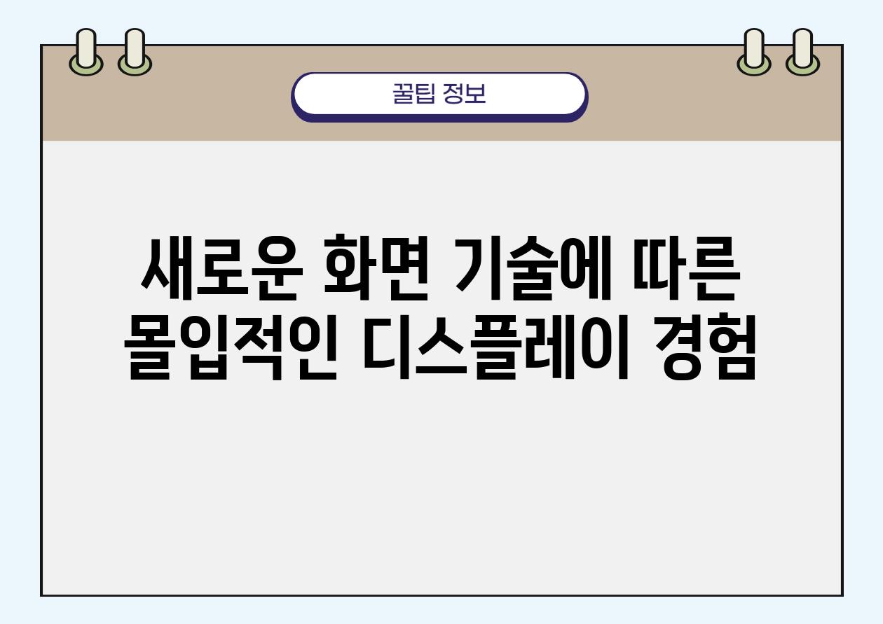 새로운 화면 기술에 따른 몰입적인 디스플레이 경험