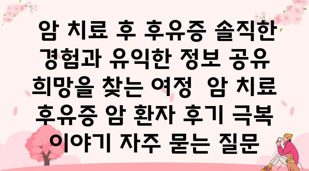  암 치료 후 후유증 솔직한 경험과 유익한 정보 공유 희망을 찾는 여정  암 치료 후유증 암 환자 후기 극복 이야기 자주 묻는 질문