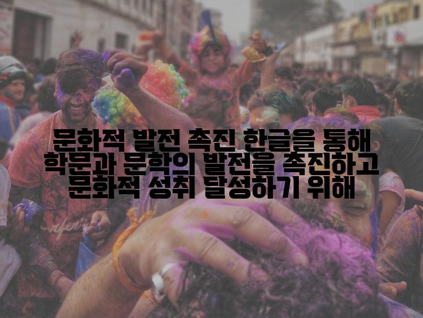 문화적 발전 촉진 한글을 통해 학문과 문학의 발전을 촉진하고 문화적 성취 달성하기 위해