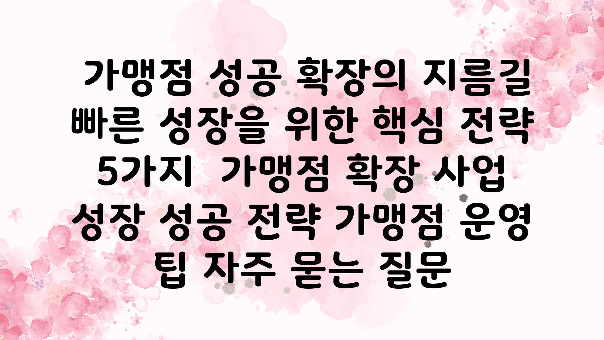  가맹점 성공 확장의 지름길 빠른 성장을 위한 핵심 전략 5가지  가맹점 확장 사업 성장 성공 전략 가맹점 운영 팁 자주 묻는 질문