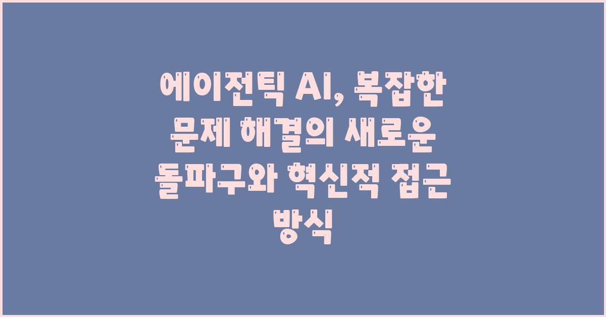 에이전틱 AI: 복잡한 문제 해결의 새로운 돌파구