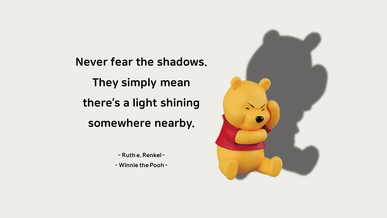 Never fear the shadows.

They simply mean there&rsquo;s a light shining somewhere nearby.

- Ruth e. Renkel : Winnie the Pooh -