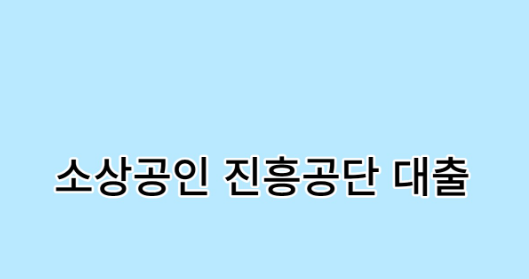  소상공인 진흥공단 대출 내가 필요한 것은