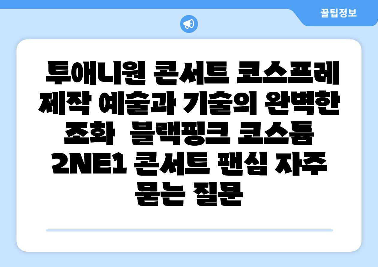  투애니원 콘서트 코스프레 제작 예술과 기술의 완벽한 조화  블랙핑크 코스튬 2NE1 콘서트 팬심 자주 묻는 질문
