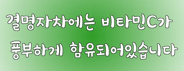 결명자차에는 비타민C가 풍부하게 함유되어있습니다
