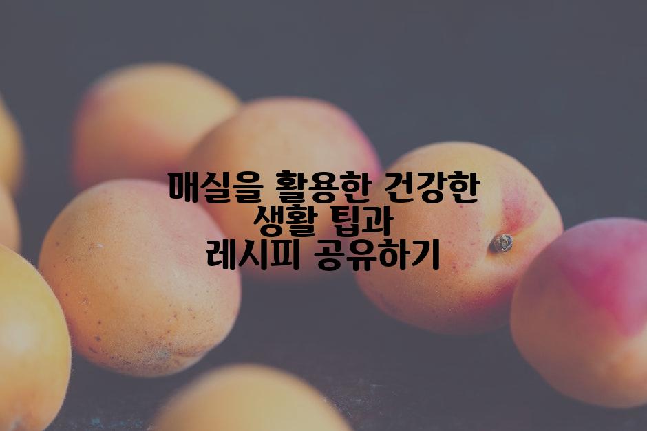 매실을 활용한 건강한 생활 팁과 레시피 공유하기