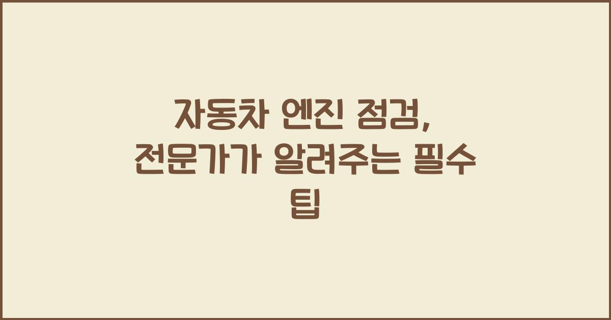자동차 엔진 점검, 전문가가 알려주는 팁