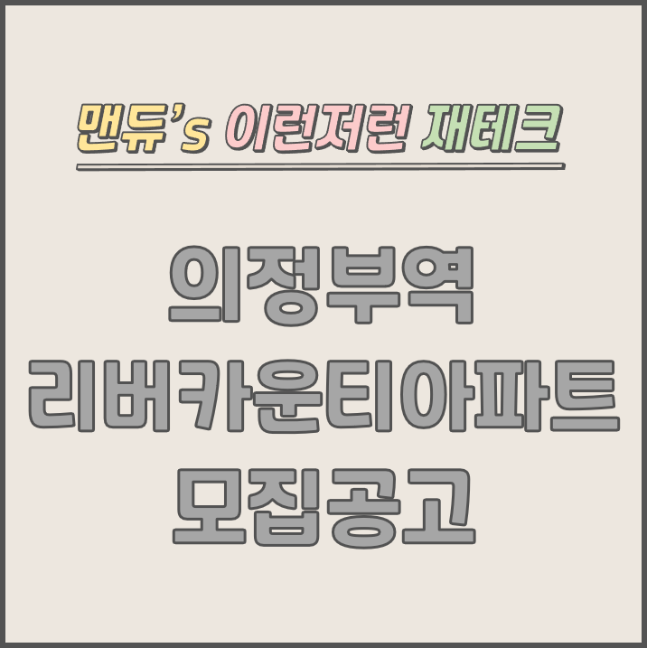  [맨듀's 청약 한장정리] 의정부역 리버카운티 모집공고 (총정리, 분양일정, 분양가, 규제, 전매제한, 실거주의무, 재당첨제한, 평면도, 배치도, 모델하우스)
