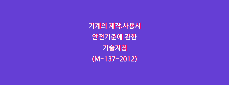  기계의 제작․사용시 안전기준에 관한 기술지침(M-137-2012)
