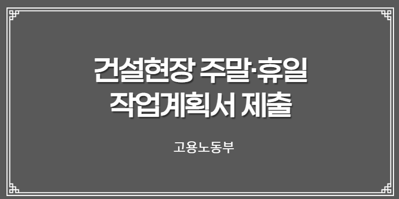 건설현장 주말·휴일 작업계획서 제출 [고용노동부]