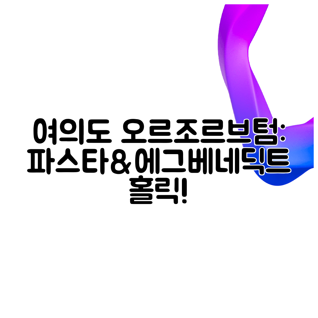 여의도 오르조르브텀 파스타&amp;에그베네딕트 홀릭!