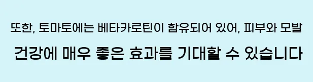  또한, 토마토에는 베타카로틴이 함유되어 있어, 피부와 모발 건강에 매우 좋은 효과를 기대할 수 있습니다