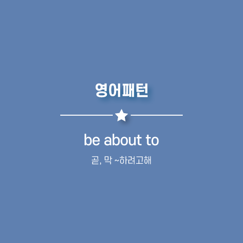  [핵심패턴] be about to : 막 ~ 하려고해, 곧 ~ 하려고해 영어로