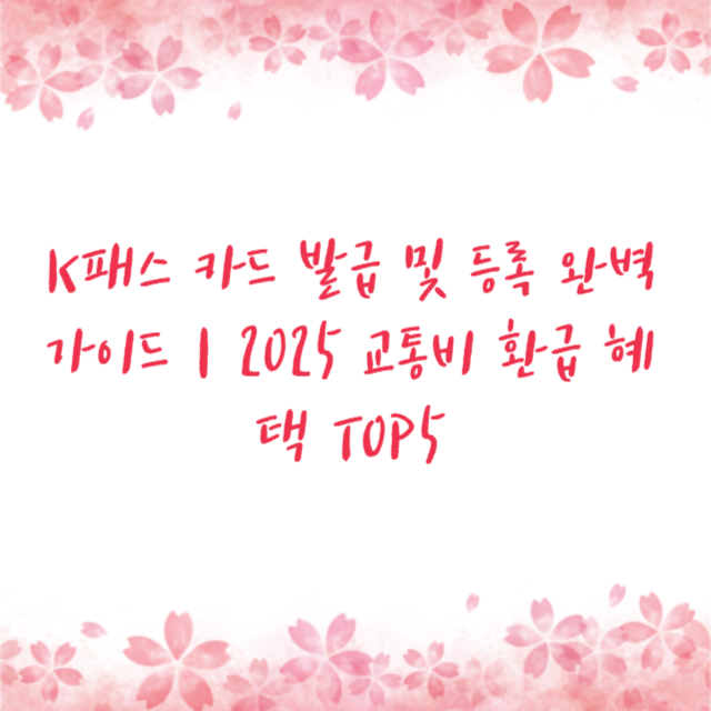 K패스 카드 발급 및 등록 완벽 가이드｜2025 교통비 환급 혜택 TOP5