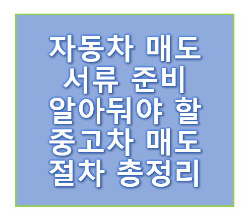 자동차 매도 서류 준비하기 전 알아둬야 할 중고차 매도 절차