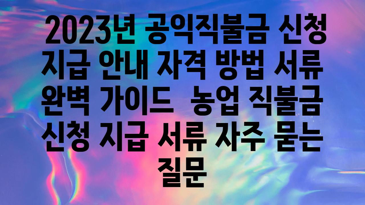  2023년 공익직불금 신청 지급 공지 자격 방법 서류 완벽 설명서  농업 직불금 신청 지급 서류 자주 묻는 질문