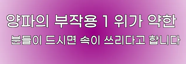 양파의 부작용 1 위가 약한 분들이 드시면 속이 쓰리다고 합니다