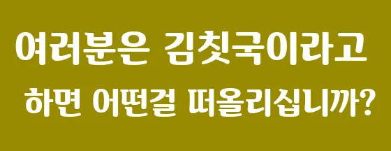 여러분은 김칫국이라고 하면 어떤걸 떠올리십니까?