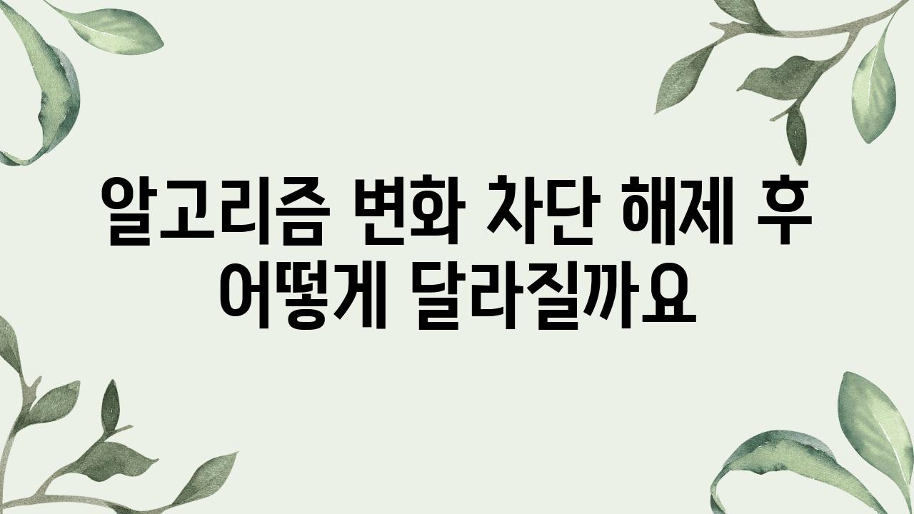 알고리즘 변화 차단 해제 후 어떻게 달라질까요