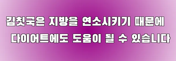 김칫국은 지방을 연소시키기 때문에 다이어트에도 도움이 될 수 있습니다