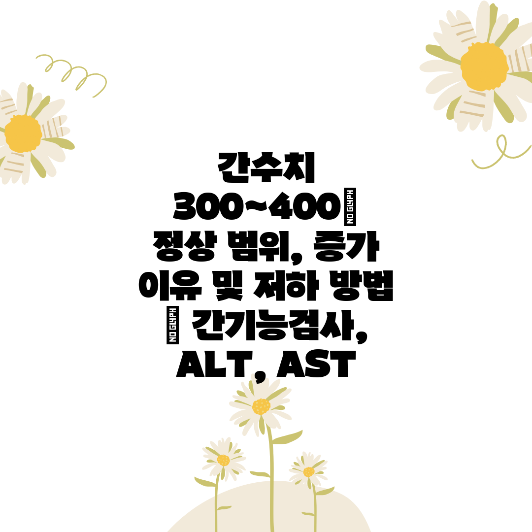 간수치 300~400 정상 범위, 증가 이유 및 저하 