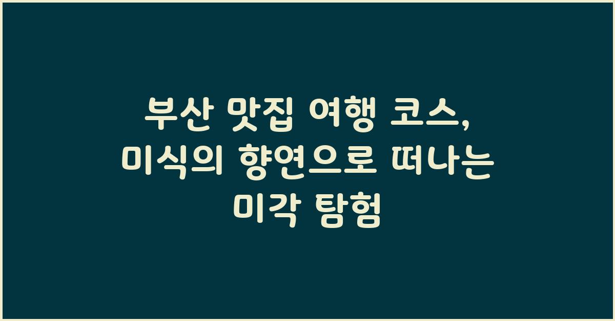 부산 맛집 여행 코스: 미식의 향연