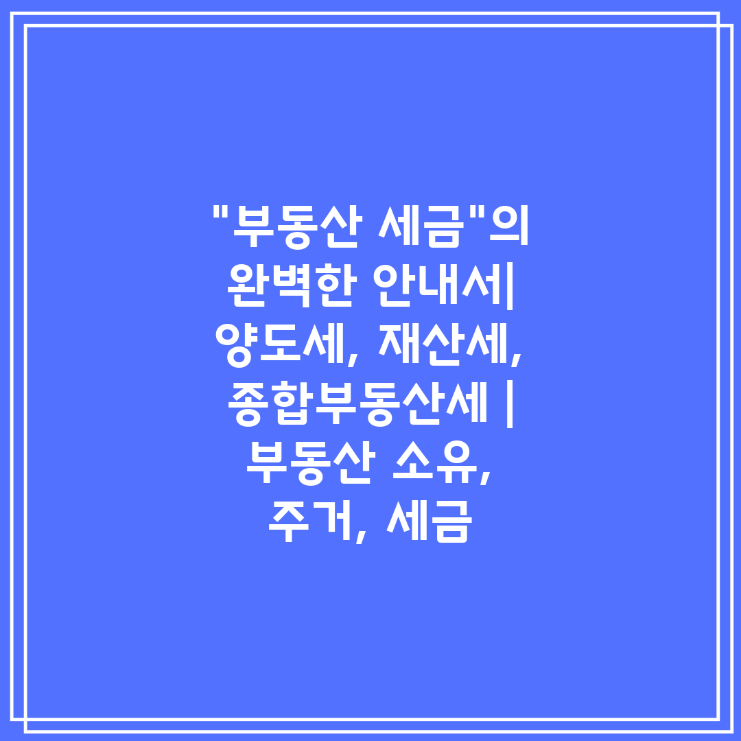 부동산 세금의 완벽한 안내서 양도세, 재산세, 종합부동