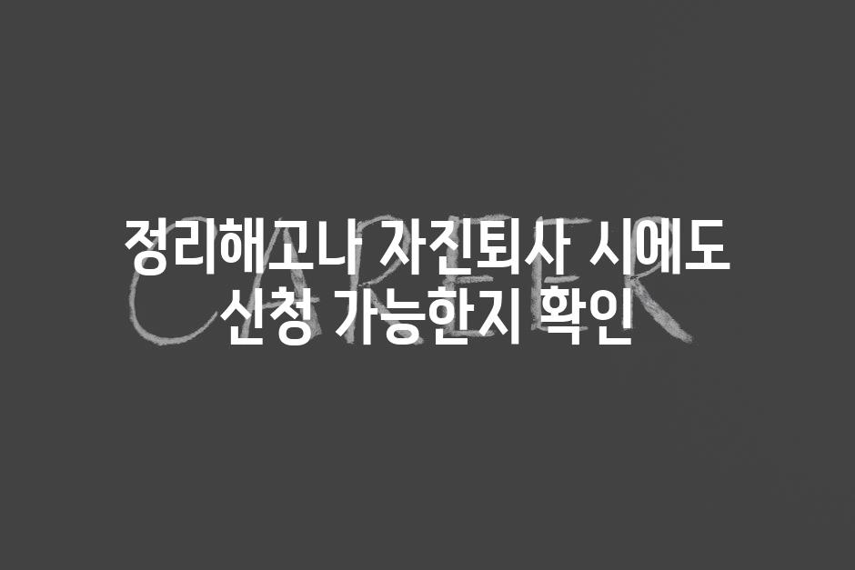 정리해고나 자진퇴사 시에도 신청 가능한지 확인