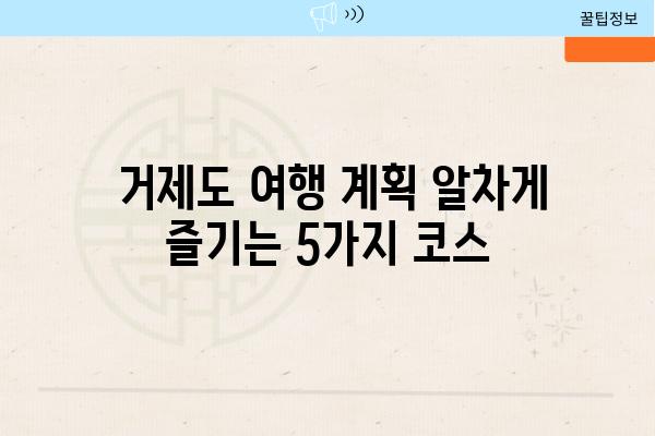  거제도 여행 계획 알차게 즐기는 5가지 코스