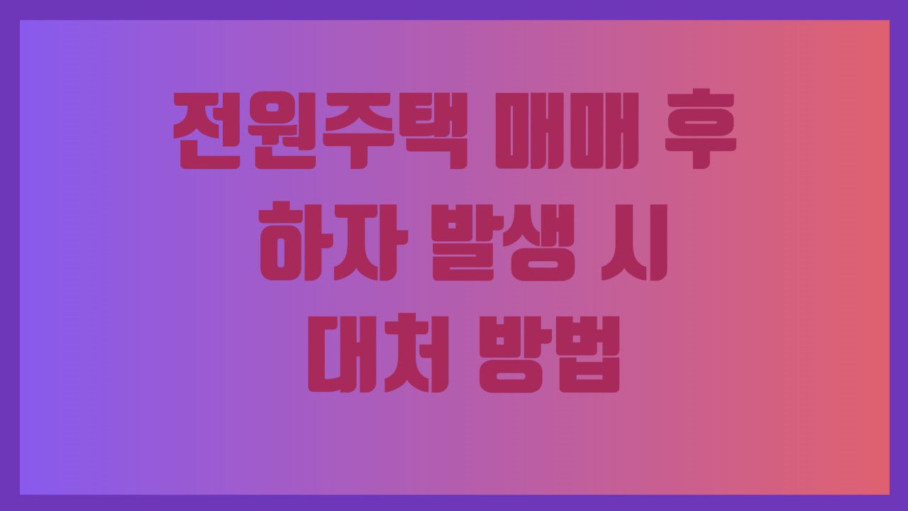 전원주택 매매 후 하자 발생 시 대처 방법