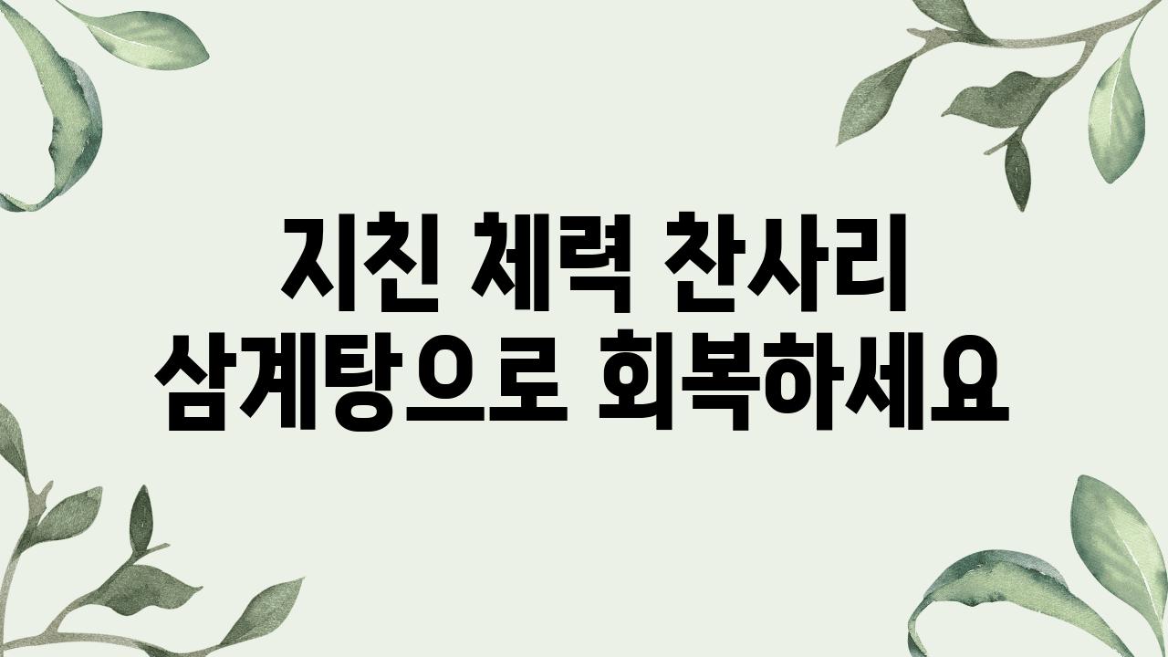  지친 체력 찬사리 삼계탕으로 회복하세요