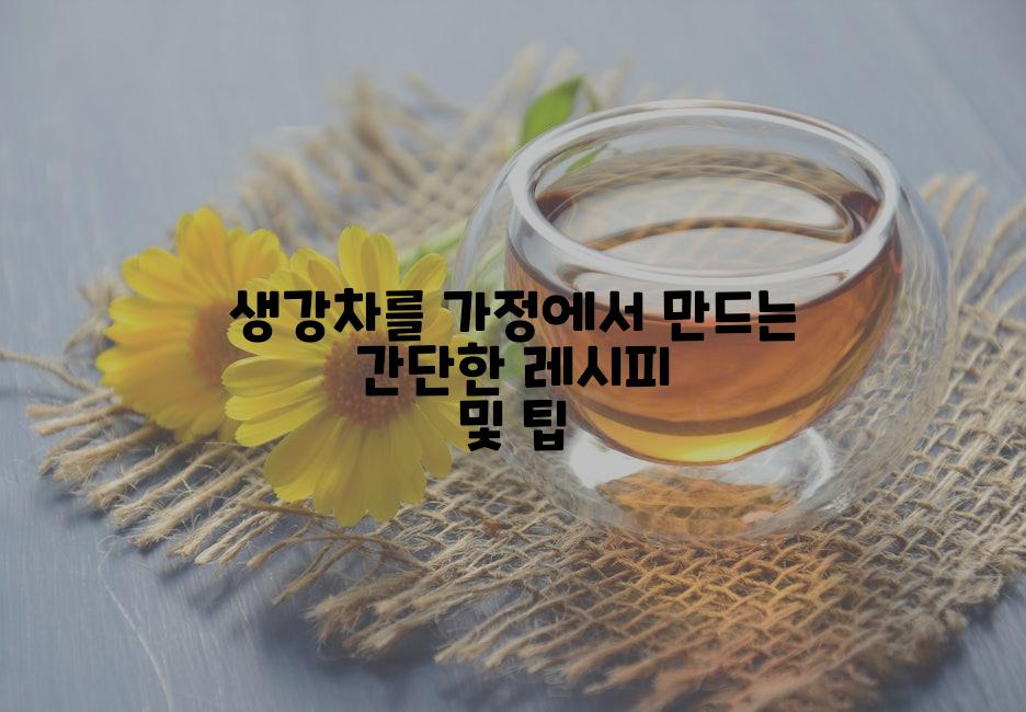 생강차를 가정에서 만드는 간단한 레시피 및 팁