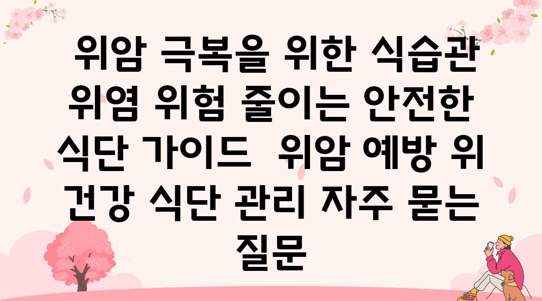  위암 극복을 위한 식습관 위염 위험 줄이는 안전한 식단 설명서  위암 예방 위 건강 식단 관리 자주 묻는 질문