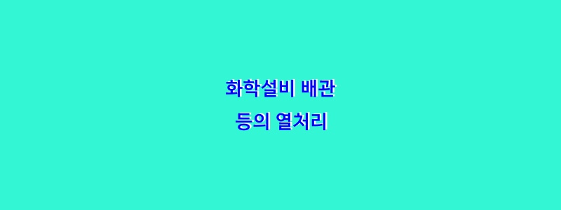  화학설비 배관 등의 열처리