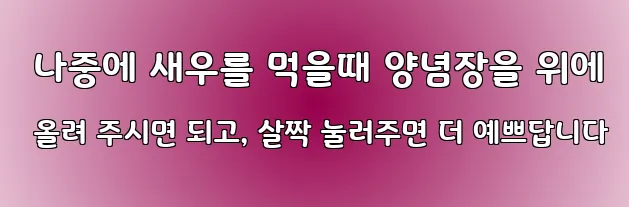  나중에 새우를 먹을때 양념장을 위에 올려 주시면 되고, 살짝 눌러주면 더 예쁘답니다