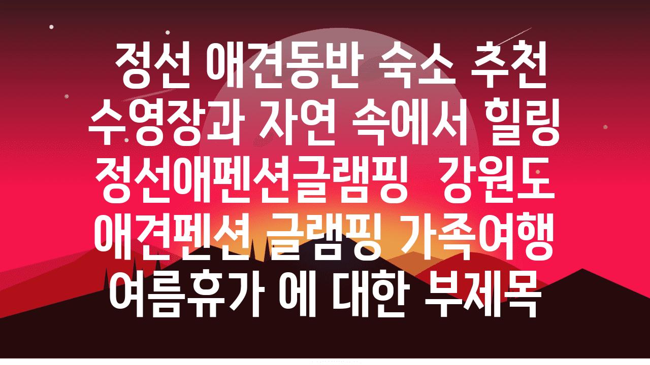  정선 애견동반 숙소 추천 수영장과 자연 속에서 힐링 정선애펜션글램핑  강원도 애견펜션 글램핑 가족여행 여름휴가 에 대한 부제목